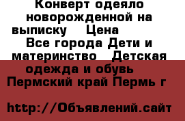 Конверт-одеяло новорожденной на выписку. › Цена ­ 1 500 - Все города Дети и материнство » Детская одежда и обувь   . Пермский край,Пермь г.